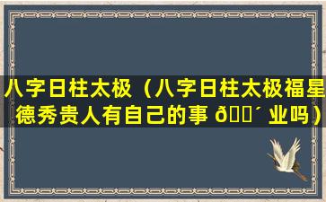 八字日柱太极（八字日柱太极福星德秀贵人有自己的事 🐴 业吗）